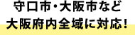 守口市・大阪市など大阪府内全域に対応！